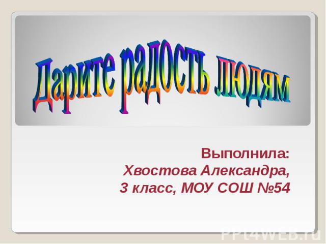 Дарите радость людям Выполнила: Хвостова Александра, 3 класс, МОУ СОШ №54