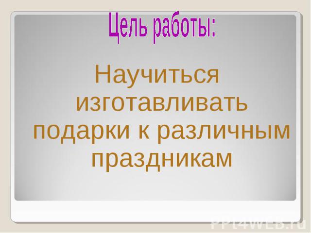 Цель работы: Научиться изготавливать подарки к различным праздникам