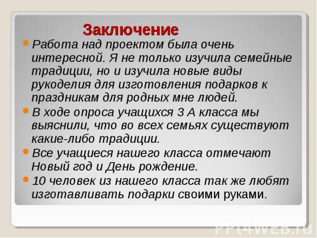 Заключение Работа над проектом была очень интересной. Я не только изучила семейные традиции, но и изучила новые виды рукоделия для изготовления подарков к праздникам для родных мне людей. В ходе опроса учащихся 3 А класса мы выяснили, что во всех се…