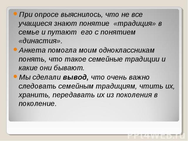 При опросе выяснилось, что не все учащиеся знают понятие «традиция» в семье и путают его с понятием «династия». Анкета помогла моим одноклассникам понять, что такое семейные традиции и какие они бывают. Мы сделали вывод, что очень важно следовать се…