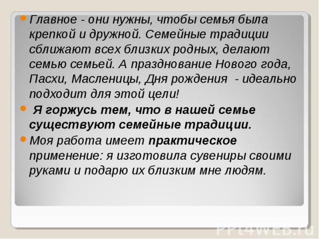 Главное - они нужны, чтобы семья была крепкой и дружной. Семейные традиции сближают всех близких родных, делают семью семьей. А празднование Нового года, Пасхи, Масленицы, Дня рождения - идеально подходит для этой цели! Я горжусь тем, что в нашей се…