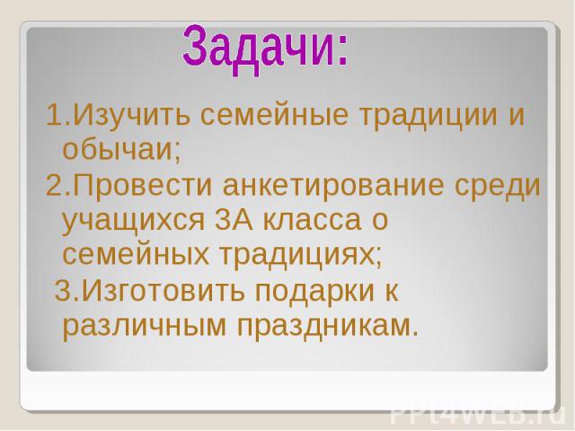 Задачи: 1.Изучить семейные традиции и обычаи; 2.Провести анкетирование среди учащихся 3А класса о семейных традициях; 3.Изготовить подарки к различным праздникам.