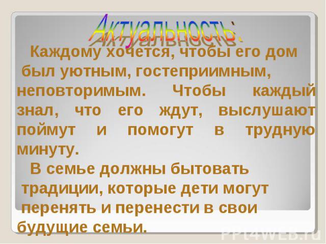 Актуальность: Каждому хочется, чтобы его дом был уютным, гостеприимным, неповторимым. Чтобы каждый знал, что его ждут, выслушают поймут и помогут в трудную минуту. В семье должны бытовать традиции, которые дети могут перенять и перенести в свои буду…