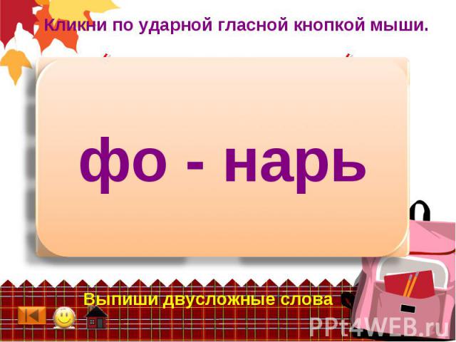 Кликни по ударной гласной кнопкой мыши. фо - нарь Выпиши двусложные слова