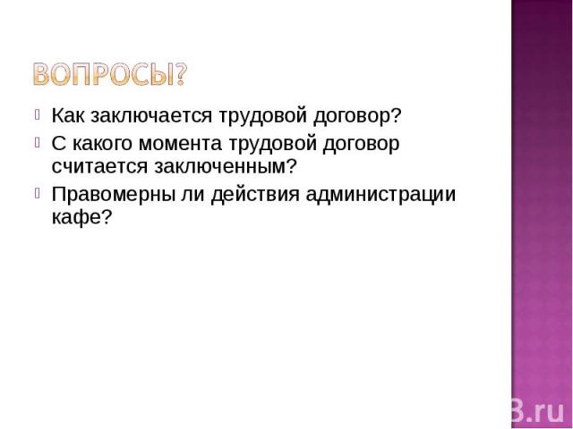 Вопросы? Как заключается трудовой договор? С какого момента трудовой договор считается заключенным? Правомерны ли действия администрации кафе?