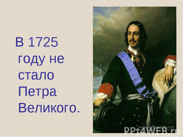 В 1725 году не стало Петра Великого.
