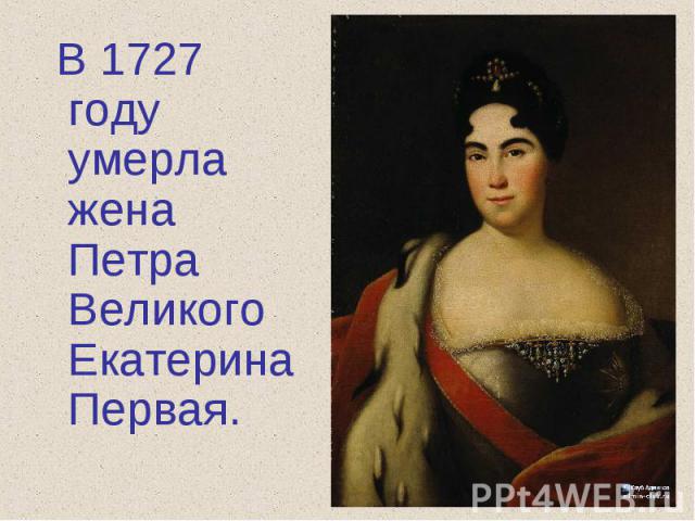 В 1727 году умерла жена Петра Великого Екатерина Первая.