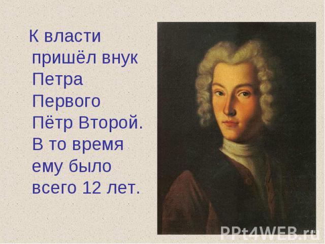 К власти пришёл внук Петра Первого Пётр Второй. В то время ему было всего 12 лет.