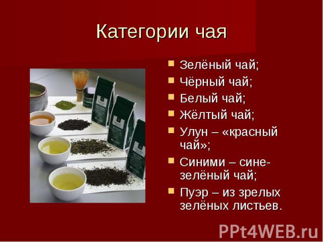 Категории чая Зелёный чай; Чёрный чай; Белый чай; Жёлтый чай; Улун – «красный чай»; Синими – сине-зелёный чай; Пуэр – из зрелых зелёных листьев.