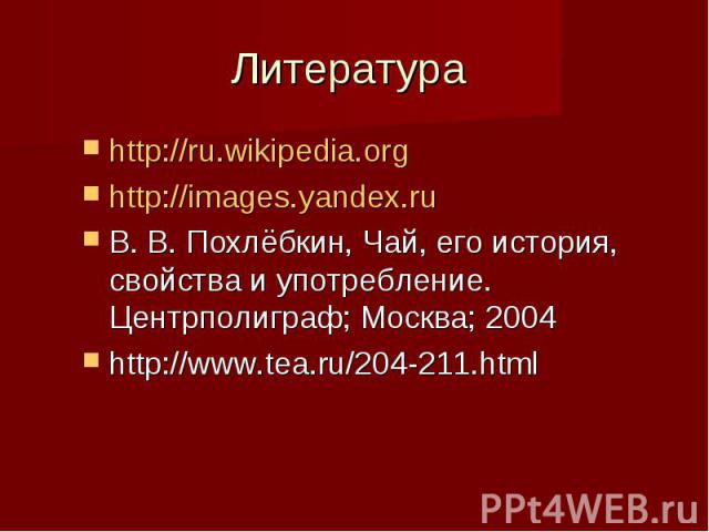 Литература http://ru.wikipedia.org http://images.yandex.ru В. В. Похлёбкин, Чай, его история, свойства и употребление. Центрполиграф; Москва; 2004 http://www.tea.ru/204-211.html
