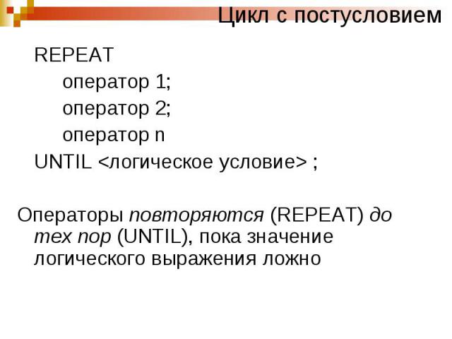 Цикл с постусловием REPEAT оператор 1; оператор 2; оператор n UNTIL ; Операторы повторяются (REPEAT) до тех пор (UNTIL), пока значение логического выражения ложно