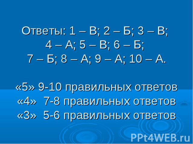 Ответы: 1 – В; 2 – Б; 3 – В; 4 – А; 5 – В; 6 – Б; 7 – Б; 8 – А; 9 – А; 10 – А. «5» 9-10 правильных ответов «4» 7-8 правильных ответов «3» 5-6 правильных ответов