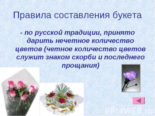 Правила составления букета - по русской традиции, принято дарить нечетное количество цветов (четное количество цветов служит знаком скорби и последнего прощания)