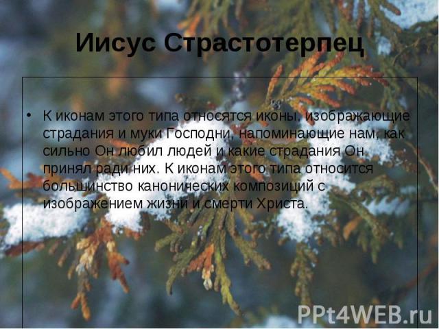 Иисус Страстотерпец К иконам этого типа относятся иконы, изображающие страдания и муки Господни, напоминающие нам, как сильно Он любил людей и какие страдания Он принял ради них. К иконам этого типа относится большинство канонических композиций с из…