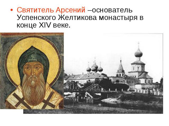 Святитель Арсений –основатель Успенского Желтикова монастыря в конце XIV веке.
