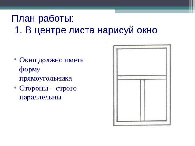 План работы: 1. В центре листа нарисуй окно Окно должно иметь форму прямоугольника Стороны – строго параллельны