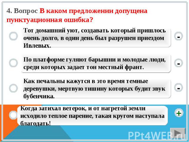 4. Вопрос В каком предложении допущена пунктуационная ошибка? Тот домашний уют, создавать который пришлось очень долго, в один день был разрушен приездом Ивлевых. По платформе гуляют барышни и молодые люди, среди которых задает тон местный франт. Ка…