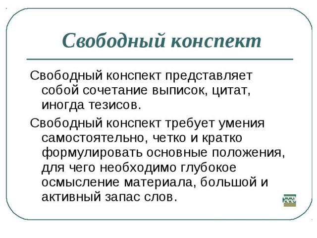 Свободный конспект Свободный конспект представляет собой сочетание выписок, цитат, иногда тезисов. Свободный конспект требует умения самостоятельно, четко и кратко формулировать основные положения, для чего необходимо глубокое осмысление материала, …