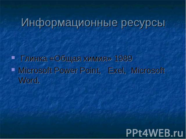 Информационные ресурсы Глинка «Общая химия» 1989 Microsoft Power Point, Exel, Microsoft Word.