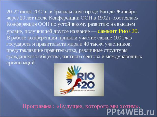 20-22 июня 2012 г. в бразильском городе Рио-де-Жанейро, через 20 лет после Конференции ООН в 1992 г.,состоялась Конференция ООН по устойчивому развитию на высшем уровне, получившей другое название — саммит Рио+20. В работе конференции приняли участи…