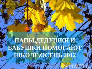 ПАПЫ,ДЕДУШКИ И БАБУШКИ ПОМОГАЮТ ШКОЛЕ,ОСЕНЬ 2012