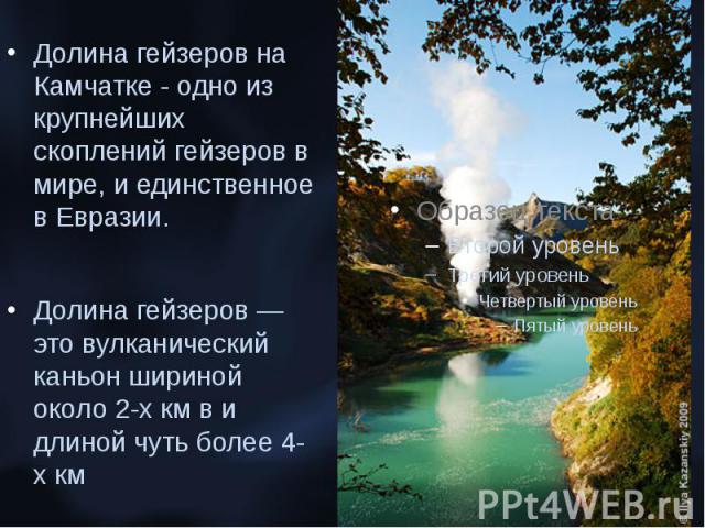 Долина гейзеров на Камчатке - одно из крупнейших скоплений гейзеров в мире, и единственное в Евразии. Долина гейзеров на Камчатке - одно из крупнейших скоплений гейзеров в мире, и единственное в Евразии. Долина гейзеров — это вулканический каньон ши…