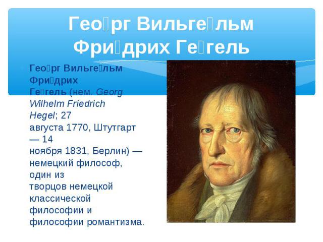 Гео рг Вильге льм Фри дрих Ге гель (нем. Georg Wilhelm Friedrich Hegel; 27 августа 1770, Штутгарт — 14 ноября 1831, Берлин) —немецкий философ, один из творцов немецкой классической философи…