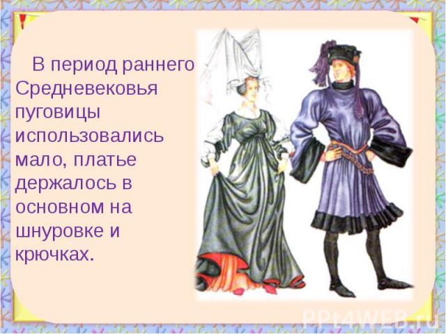 В период раннего Средневековья пуговицы использовались мало, платье держалось в основном на шнуровке и крючках. В период раннего Средневековья пуговицы использовались мало, платье держалось в основном на шнуровке и крючках.