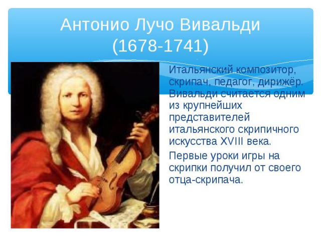 Антонио Лучо Вивальди (1678-1741) Итальянский композитор, скрипач, педагог, дирижёр. Вивальди считается одним из крупнейших представителей итальянского скрипичного искусства XVIII века. Первые уроки игры на скрипки получил от своего отца-скрипача.