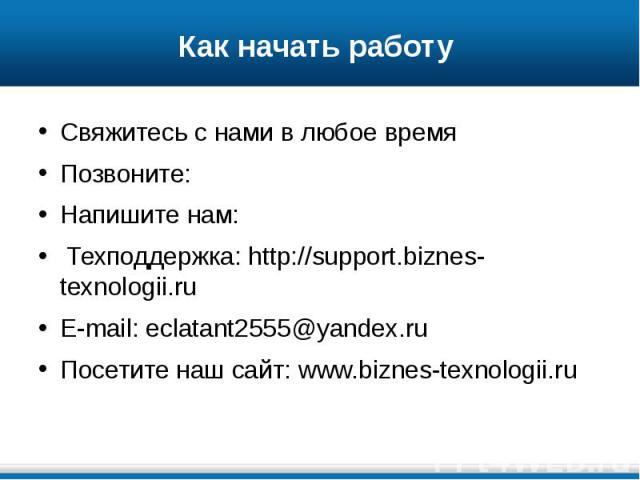 Как начать работу Свяжитесь с нами в любое время Позвоните:   Напишите нам: Техподдержка: http://support.biznes-texnologii.ru E-mail: eclatant2555@yandex.ru Посетите наш сайт: www.biznes-texnologii.ru