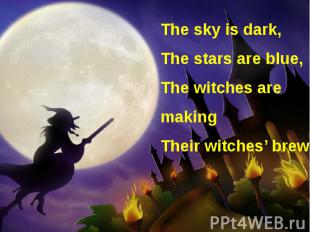 The sky is dark, The stars are blue, The witches are making Their witches’ brew.
