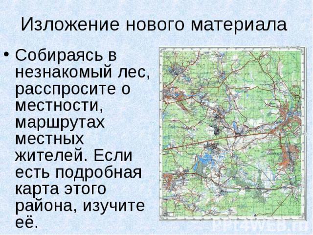 Изложение нового материала Собираясь в незнакомый лес, расспросите о местности, маршрутах местных жителей. Если есть подробная карта этого района, изучите её.