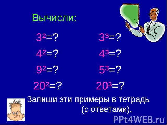 Вычисли: 3²=? 3³=? 4²=? 4³=? 9²=? 5³=? 20²=? 20³=? Запиши эти примеры в тетрадь (с ответами).