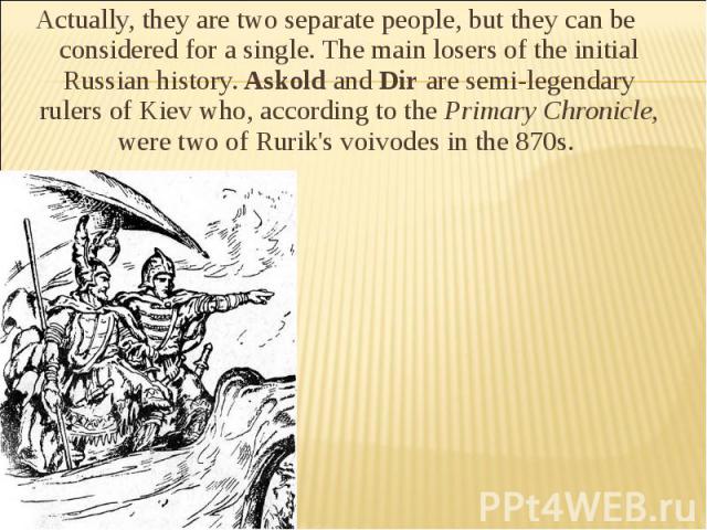 Actually, they are two separate people, but they can be considered for a single. The main losers of the initial Russian history. Askold and Dir are semi-legendary rulers of Kiev who, according to the Primary Chronicle, were two of Rurik's voivodes i…