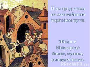 Новгород стоял на оживлённом торговом пути. Жили в Новгороде бояре, купцы, ремес