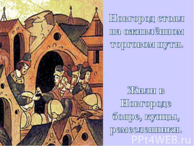 Новгород стоял на оживлённом торговом пути. Жили в Новгороде бояре, купцы, ремесленники.