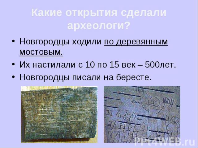 Какие открытия сделали археологи? Новгородцы ходили по деревянным мостовым. Их настилали с 10 по 15 век – 500лет. Новгородцы писали на бересте.