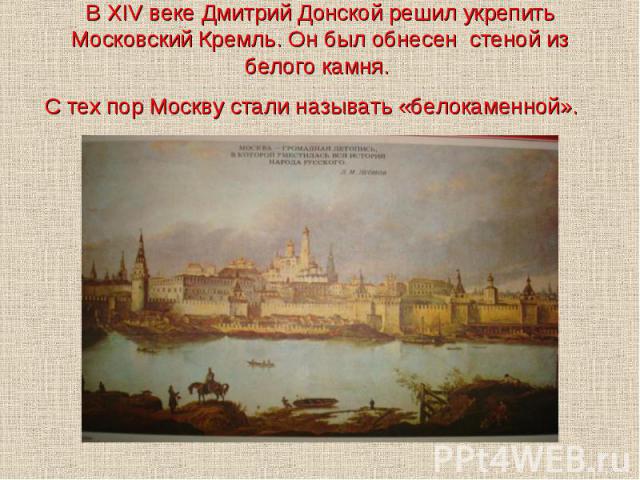 В XIV веке Дмитрий Донской решил укрепить Московский Кремль. Он был обнесен стеной из белого камня. С тех пор Москву стали называть «белокаменной».