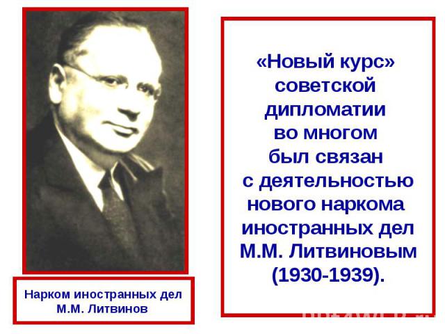 «Новый курс» советской дипломатии во многом был связан с деятельностью нового наркома иностранных дел М.М. Литвиновым (1930-1939). Нарком иностранных дел М.М. Литвинов