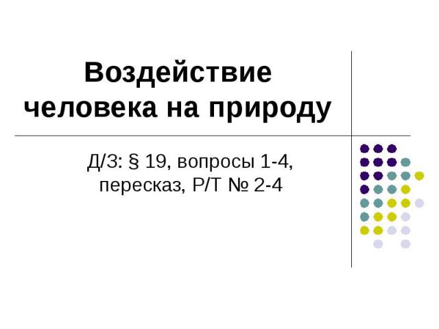 Воздействие человека на природу Д/З: § 19, вопросы 1-4, пересказ, Р/Т № 2-4