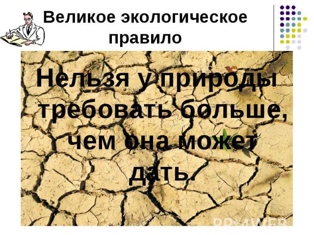 Великое экологическое правило Нельзя у природы требовать больше, чем она может дать.