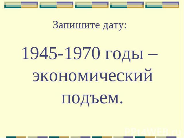 Запишите дату: 1945-1970 годы – экономический подъем.