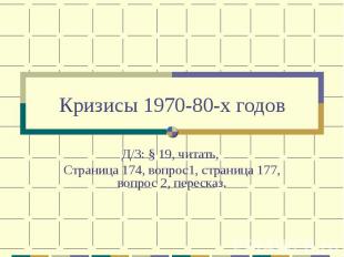 Кризисы 1970-80-х годов Д/З: § 19, читать, Страница 174, вопрос1, страница 177,