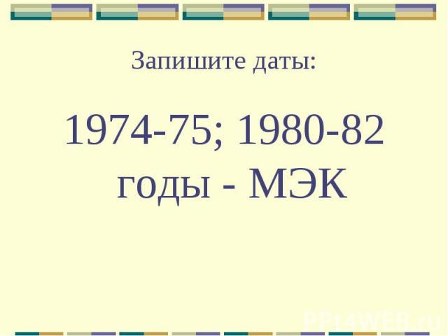 Запишите даты: 1974-75; 1980-82 годы - МЭК