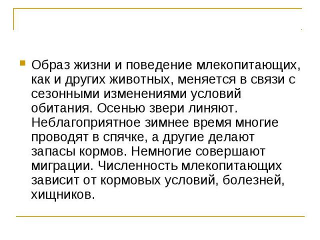 Образ жизни и поведение млекопитающих, как и других животных, меняется в связи с сезонными изменениями условий обитания. Осенью звери линяют. Неблагоприятное зимнее время многие проводят в спячке, а другие делают запасы кормов. Немногие совершают ми…