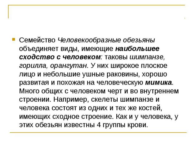 Семейство Человекообразные обезьяны объединяет виды, имеющие наибольшее сходство с человеком: таковы шимпанзе, горилла, орангутан. У них широкое плоское лицо и небольшие ушные раковины, хорошо развитая и похожая на человеческую мимика. Много общих с…