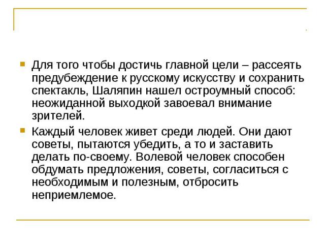 Для того чтобы достичь главной цели – рассеять предубеждение к русскому искусству и сохранить спектакль, Шаляпин нашел остроумный способ: неожиданной выходкой завоевал внимание зрителей. Каждый человек живет среди людей. Они дают советы, пытаются уб…