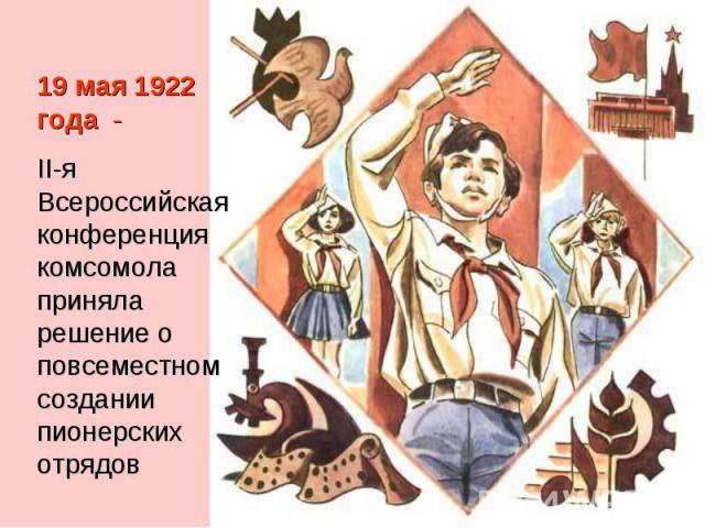 19 мая 1922 года  - II-я Всероссийская конференция комсомола приняла решение о повсеместном создании пионерских отрядов