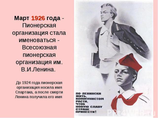 Март 1926 года - Пионерская организация стала именоваться - Всесоюзная пионерская организация им. В.И.Ленина. До 1924 года пионерская организация носила имя Спартака, а после смерти Ленина получила его имя