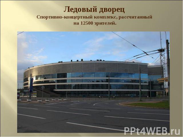 Ледовый дворец Спортивно-концертный комплекс, рассчитанный на 12500 зрителей.
